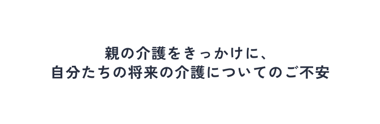 親の介護をきっかけに 自分たちの将来の介護についてのご不安