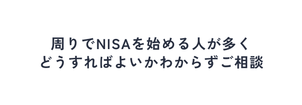 周りでNISAを始める人が多く どうすればよいかわからずご相談