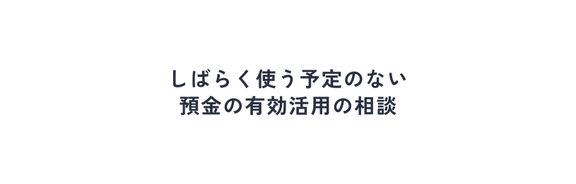 しばらく使う予定のない 預金の有効活用の相談